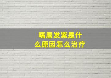 嘴唇发紫是什么原因怎么治疗