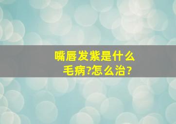 嘴唇发紫是什么毛病?怎么治?