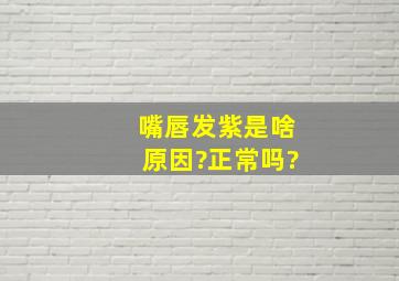 嘴唇发紫是啥原因?正常吗?