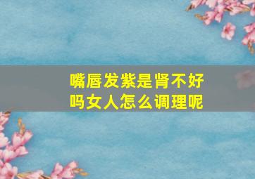 嘴唇发紫是肾不好吗女人怎么调理呢