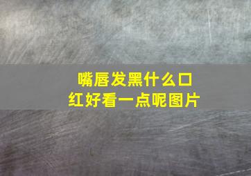 嘴唇发黑什么口红好看一点呢图片