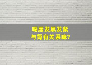 嘴唇发黑发紫与肾有关系嘛?