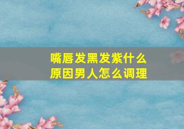 嘴唇发黑发紫什么原因男人怎么调理