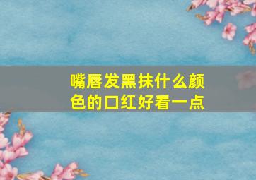 嘴唇发黑抹什么颜色的口红好看一点