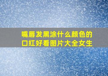 嘴唇发黑涂什么颜色的口红好看图片大全女生