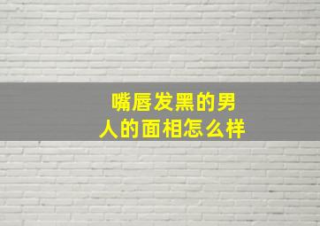 嘴唇发黑的男人的面相怎么样