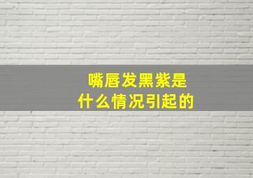 嘴唇发黑紫是什么情况引起的