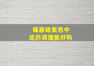 嘴唇暗紫色中成药调理能好吗