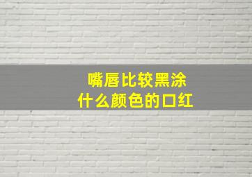 嘴唇比较黑涂什么颜色的口红