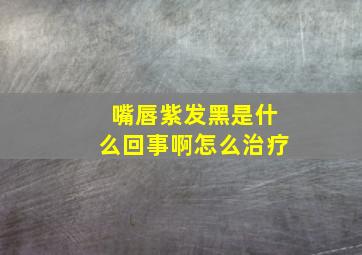 嘴唇紫发黑是什么回事啊怎么治疗