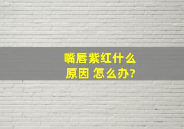 嘴唇紫红什么原因 怎么办?