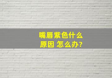 嘴唇紫色什么原因 怎么办?