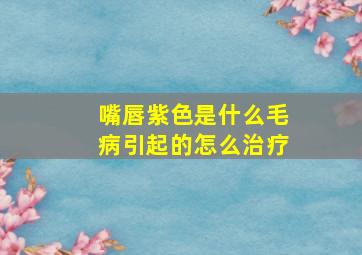 嘴唇紫色是什么毛病引起的怎么治疗