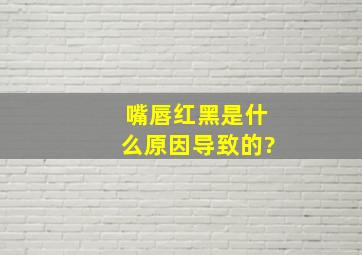 嘴唇红黑是什么原因导致的?