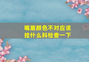 嘴唇颜色不对应该挂什么科检查一下