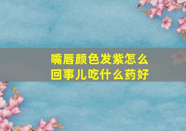 嘴唇颜色发紫怎么回事儿吃什么药好