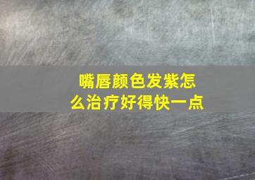 嘴唇颜色发紫怎么治疗好得快一点