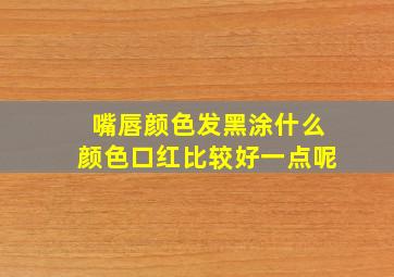 嘴唇颜色发黑涂什么颜色口红比较好一点呢