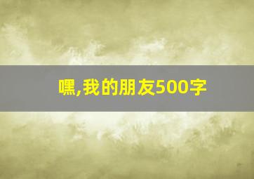 嘿,我的朋友500字