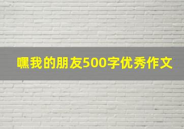 嘿我的朋友500字优秀作文