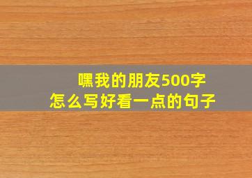 嘿我的朋友500字怎么写好看一点的句子