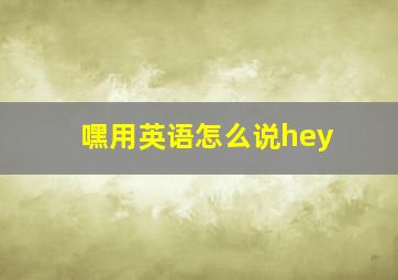 嘿用英语怎么说hey