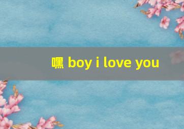 嘿 boy i love you