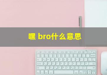 嘿 bro什么意思