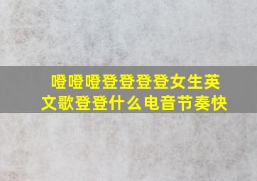 噔噔噔登登登登女生英文歌登登什么电音节奏快