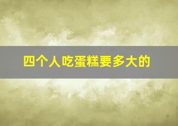 四个人吃蛋糕要多大的