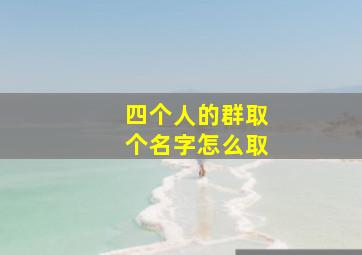 四个人的群取个名字怎么取