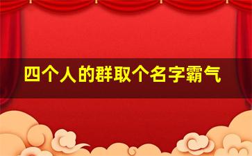 四个人的群取个名字霸气