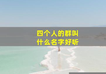 四个人的群叫什么名字好听