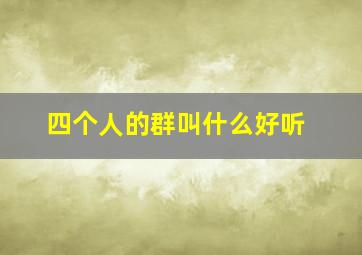 四个人的群叫什么好听