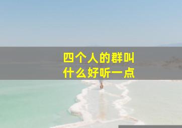 四个人的群叫什么好听一点