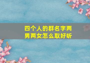 四个人的群名字两男两女怎么取好听