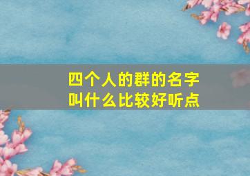 四个人的群的名字叫什么比较好听点