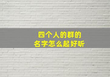 四个人的群的名字怎么起好听