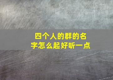 四个人的群的名字怎么起好听一点