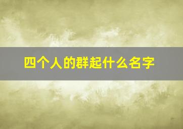 四个人的群起什么名字