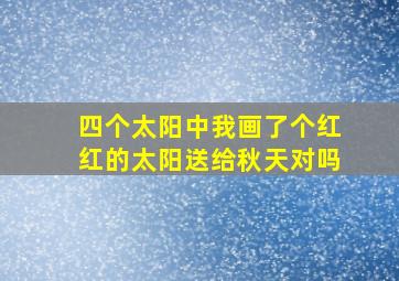 四个太阳中我画了个红红的太阳送给秋天对吗