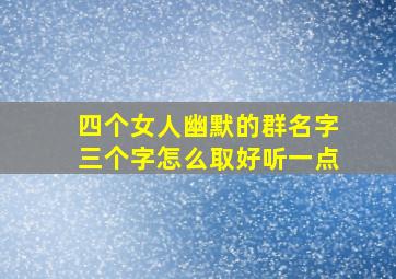 四个女人幽默的群名字三个字怎么取好听一点