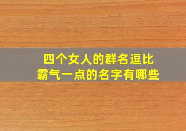 四个女人的群名逗比霸气一点的名字有哪些