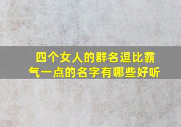 四个女人的群名逗比霸气一点的名字有哪些好听