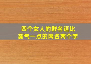 四个女人的群名逗比霸气一点的网名两个字