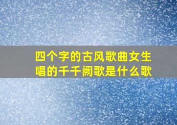 四个字的古风歌曲女生唱的千千阙歌是什么歌