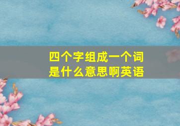 四个字组成一个词是什么意思啊英语