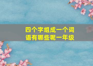 四个字组成一个词语有哪些呢一年级