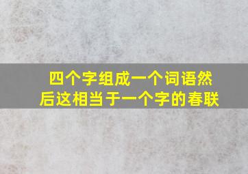 四个字组成一个词语然后这相当于一个字的春联