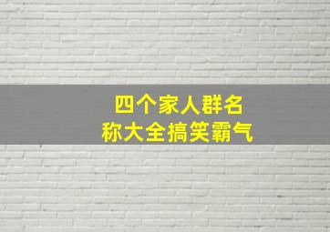 四个家人群名称大全搞笑霸气